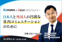 Bizmates & Zipan 2022ウェビナー
日本人と外国人の円滑な社内コミュニケーションのために