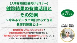 【人事労務担当者向けセミナー】
健診結果の有効活用とその効果～今あるデータで明日からできる具体的施策とは～