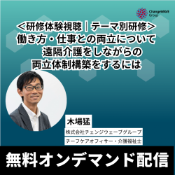 【録画配信|いつでも視聴可能】
<研修体験|テーマ別研修>
働き方・仕事との両立について
― 遠隔介護をしながらの両立体制構築をするには