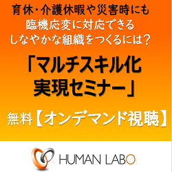 「マルチスキル化実現セミナー」
<育児休暇・休業、介護休暇・休業への対応、業務改善、生産性向上>
を実現する方法がわかります!
【期間限定 オンデマンド視聴】